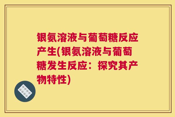 银氨溶液与葡萄糖反应产生(银氨溶液与葡萄糖发生反应：探究其产物特性)