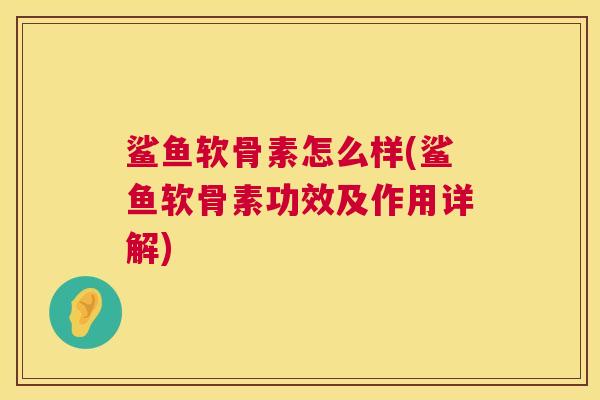 鲨鱼软骨素怎么样(鲨鱼软骨素功效及作用详解)
