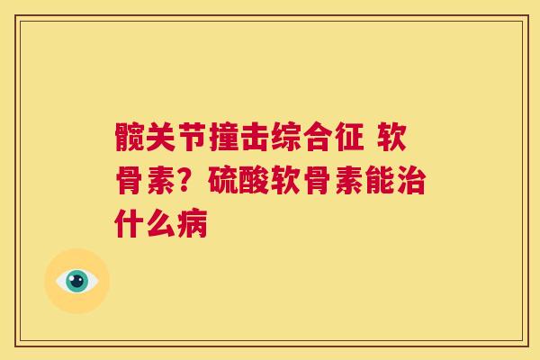 髋关节撞击综合征 软骨素?硫酸软骨素能治什么病