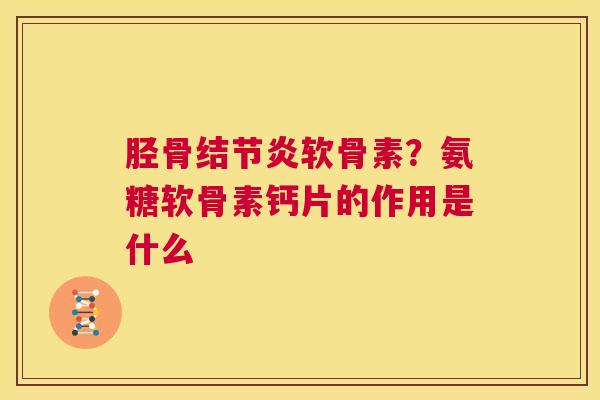 胫骨结节炎软骨素?氨糖软骨素钙片的作用是什么 胫骨结节炎软骨素?氨糖软骨素钙片的作用是什么