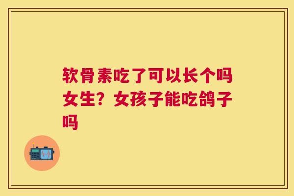 软骨素吃了可以长个吗女生?女孩子能吃鸽子吗 软骨素吃了可以长个吗女生?女孩子能吃鸽子吗