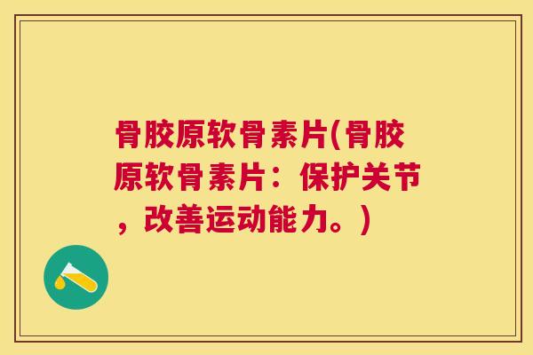骨胶原软骨素片(骨胶原软骨素片:保护关节,改善运动能力。) 骨胶原软骨素片(骨胶原软骨素片:保护关节,改善运动能力。)