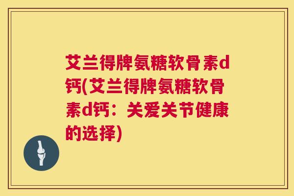 艾兰得牌氨糖软骨素d钙(艾兰得牌氨糖软骨素d钙：关爱关节健康的选择)