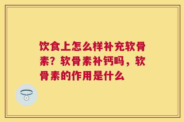 饮食上怎么样补充软骨素?软骨素补钙吗,软骨素的作用是什么 饮食上怎么样补充软骨素?软骨素补钙吗,软骨素的作用是什么