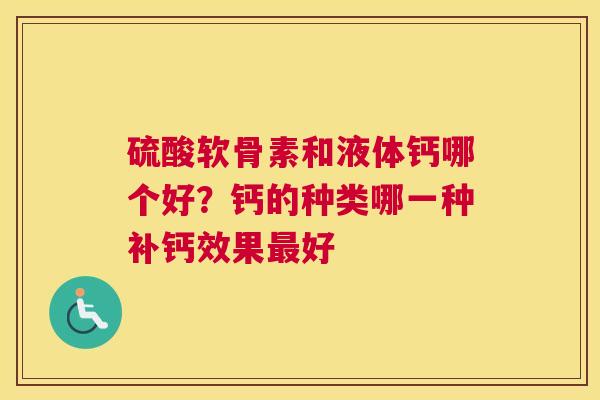 硫酸软骨素和液体钙哪个好？钙的种类哪一种补钙效果最好