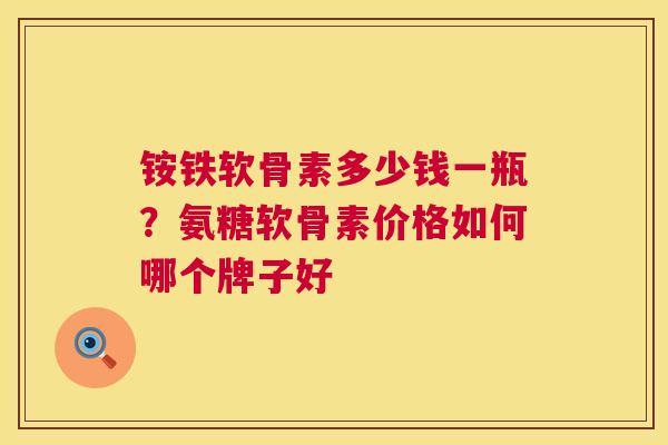 铵铁软骨素多少钱一瓶?氨糖软骨素价格如何哪个牌子好