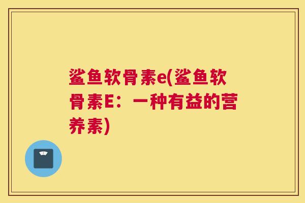 鲨鱼软骨素e(鲨鱼软骨素E:一种有益的营养素)