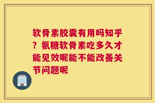 软骨素胶囊有用吗知乎?氨糖软骨素吃多久才能见效呢能不能改善关节问题呢