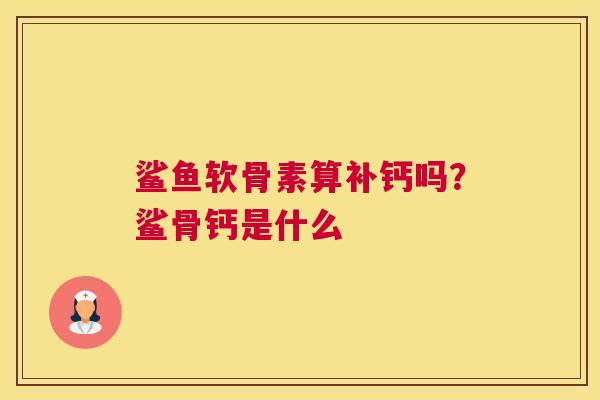 鲨鱼软骨素算补钙吗?鲨骨钙是什么 鲨鱼软骨素算补钙吗?鲨骨钙是什么