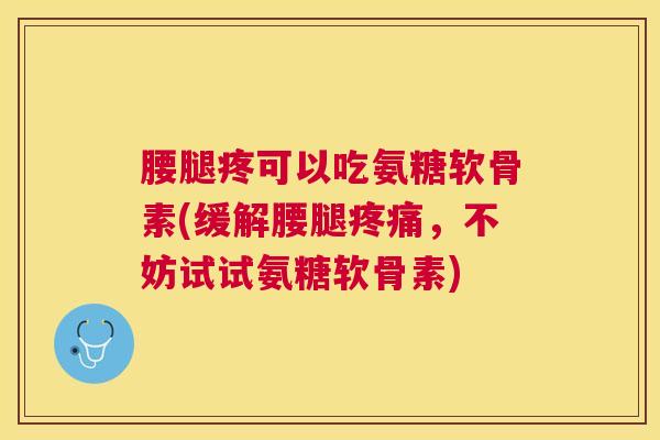腰腿疼可以吃氨糖软骨素(缓解腰腿，不妨试试氨糖软骨素)