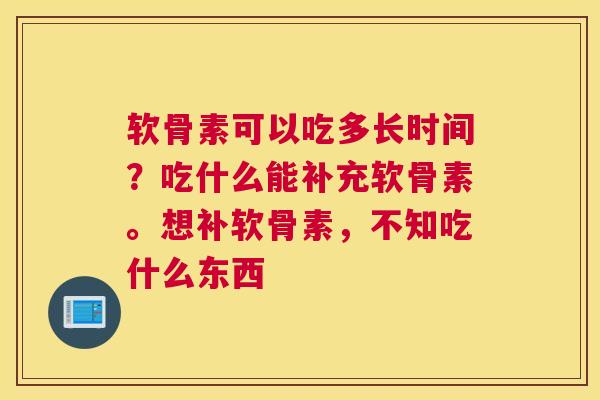 软骨素可以吃多长时间?吃什么能补充软骨素。想补软骨素,不知吃什么东西