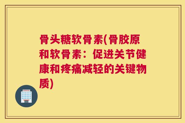 骨头糖软骨素(骨胶原和软骨素:促进关节健康和疼痛减轻的关键物质)