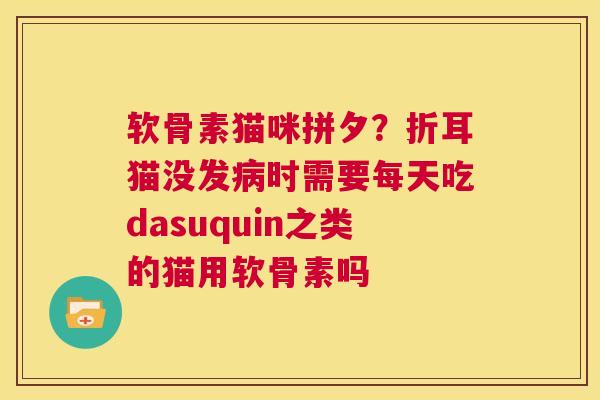 软骨素猫咪拼夕?折耳猫没发病时需要每天吃dasuquin之类的猫用软骨素吗