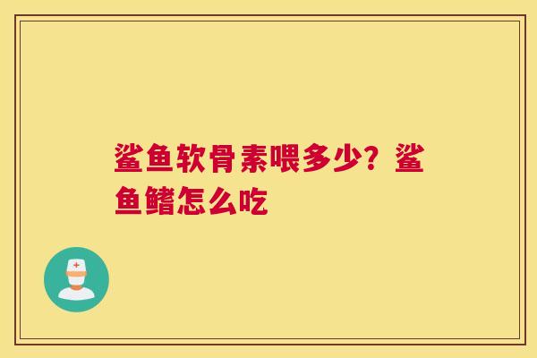 鲨鱼软骨素喂多少？鲨鱼鳍怎么吃
