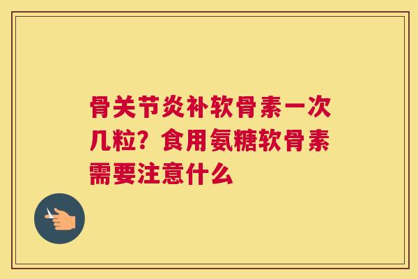 骨关节炎补软骨素一次几粒?食用氨糖软骨素需要注意什么
