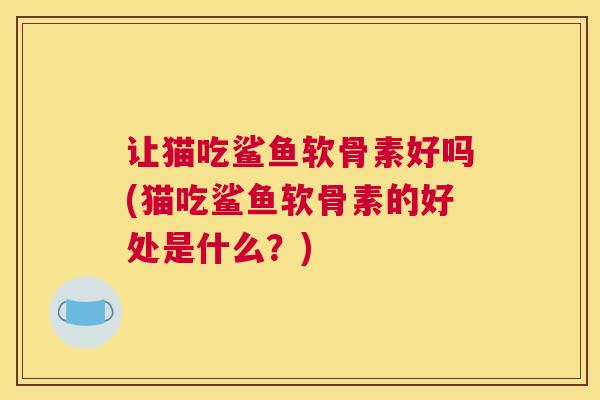 让猫吃鲨鱼软骨素好吗(猫吃鲨鱼软骨素的好处是什么?)