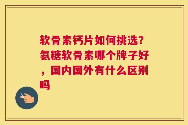 软骨素钙片如何挑选?氨糖软骨素哪个牌子好,国内国外有什么区别吗