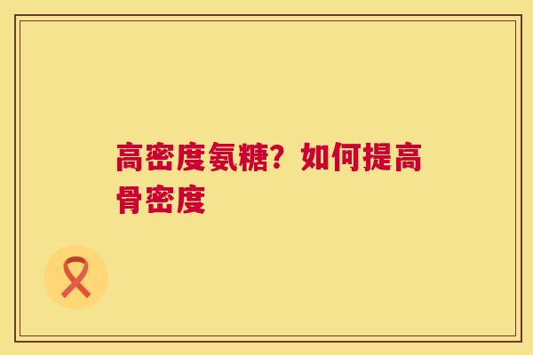 高密度氨糖?如何提高骨密度