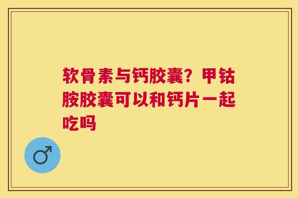 软骨素与钙胶囊?甲钴胺胶囊可以和钙片一起吃吗