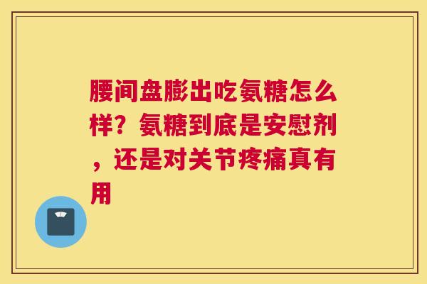 腰间盘膨出吃氨糖怎么样?氨糖到底是安慰剂,还是对关节疼痛真有用