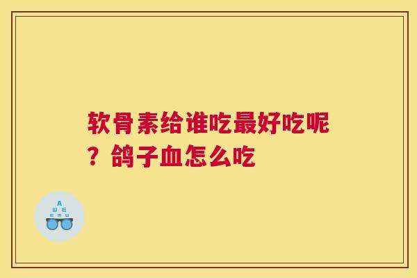软骨素给谁吃最好吃呢？鸽子血怎么吃
