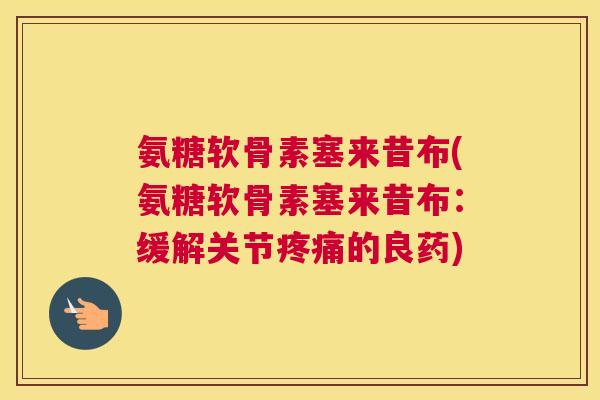 氨糖软骨素塞来昔布(氨糖软骨素塞来昔布:缓解关节疼痛的良药)