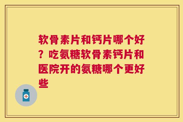 软骨素片和钙片哪个好?吃氨糖软骨素钙片和医院开的氨糖哪个更好些