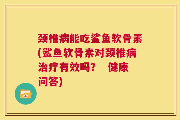颈椎能吃鲨鱼软骨素(鲨鱼软骨素对颈椎有效吗? 健康问答) 颈椎能吃鲨鱼软骨素(鲨鱼软骨素对颈椎有效吗? 健康问答)