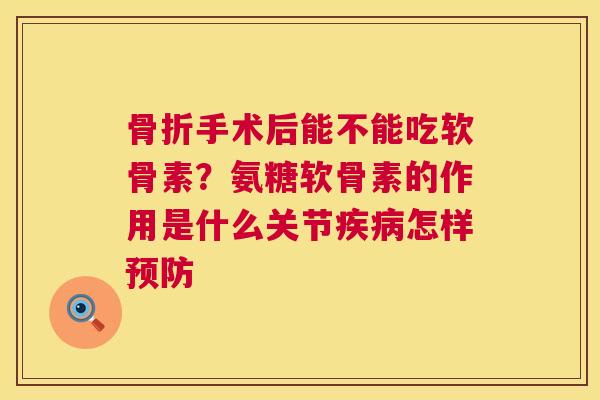 手术后能不能吃软骨素?氨糖软骨素的作用是什么关节怎样 手术后能不能吃软骨素?氨糖软骨素的作用是什么关节怎样