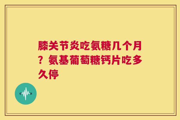 膝关节炎吃氨糖几个月？氨基葡萄糖钙片吃多久停