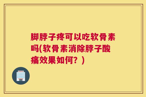 脚脖子疼可以吃软骨素吗(软骨素消除脖子酸痛效果如何?) 脚脖子疼可以吃软骨素吗(软骨素消除脖子酸痛效果如何?)