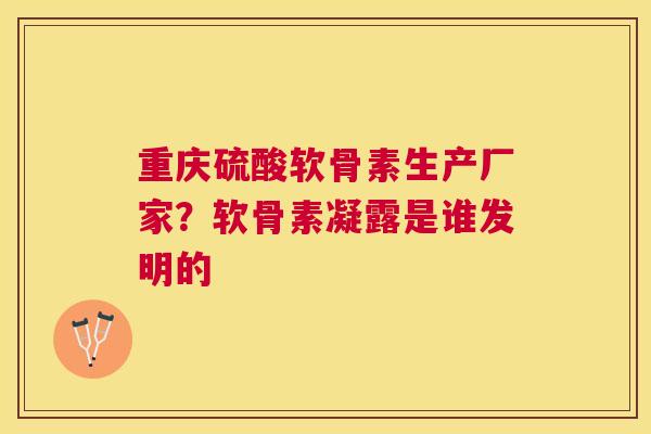 重庆硫酸软骨素生产厂家?软骨素凝露是谁发明的