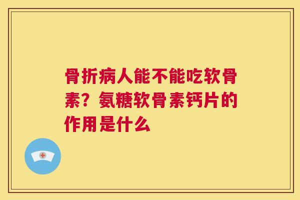 人能不能吃软骨素？氨糖软骨素钙片的作用是什么