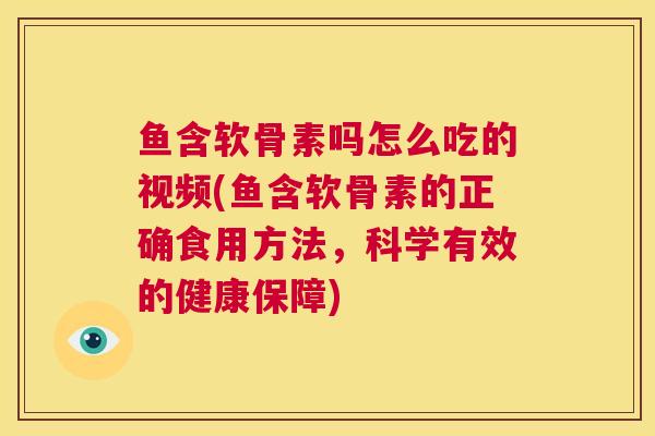 鱼含软骨素吗怎么吃的视频(鱼含软骨素的正确食用方法，科学有效的健康保障)