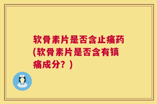 软骨素片是否含止痛药(软骨素片是否含有镇痛成分?)