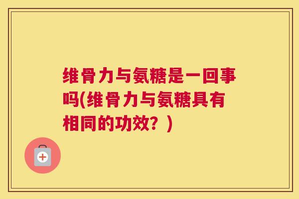 维骨力与氨糖是一回事吗(维骨力与氨糖具有相同的功效?) 维骨力与氨糖是一回事吗(维骨力与氨糖具有相同的功效?)