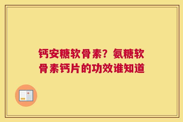 钙安糖软骨素？氨糖软骨素钙片的功效谁知道