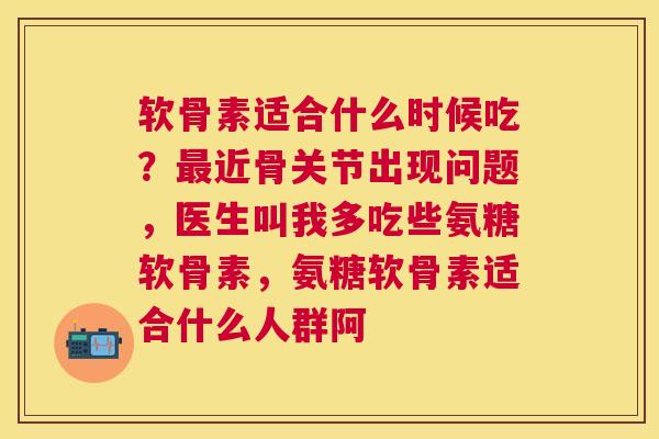 软骨素适合什么时候吃?近骨关节出现问题,医生叫我多吃些氨糖软骨素,氨糖软骨素适合什么人群阿 软骨素适合什么时候吃?近骨关节出现问题,医生叫我多吃些氨糖软骨素,氨糖软骨素适合什么人群阿