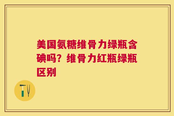美国氨糖维骨力绿瓶含碘吗?维骨力红瓶绿瓶区别 美国氨糖维骨力绿瓶含碘吗?维骨力红瓶绿瓶区别