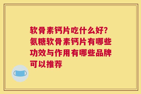 软骨素钙片吃什么好？氨糖软骨素钙片有哪些功效与作用有哪些品牌可以推荐