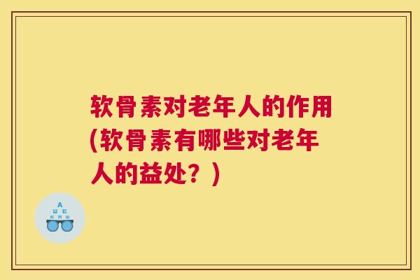 软骨素对老年人的作用(软骨素有哪些对老年人的益处?)
