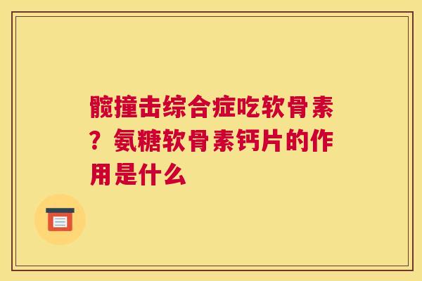 髋撞击综合症吃软骨素？氨糖软骨素钙片的作用是什么
