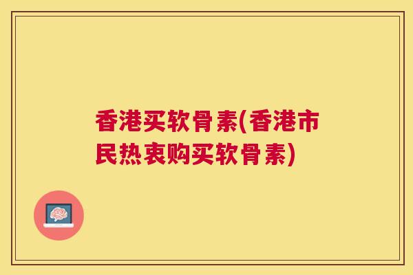 香港买软骨素(香港市民热衷购买软骨素)