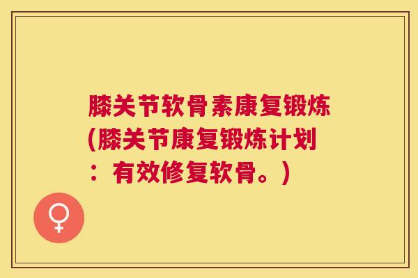 膝关节软骨素康复锻炼(膝关节康复锻炼计划:有效修复软骨。)