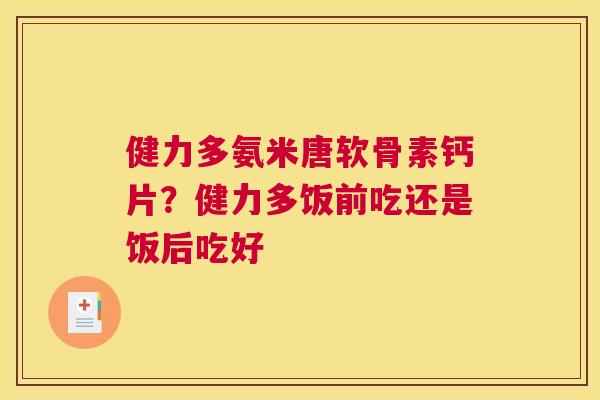 健力多氨米唐软骨素钙片?健力多饭前吃还是饭后吃好 健力多氨米唐软骨素钙片?健力多饭前吃还是饭后吃好