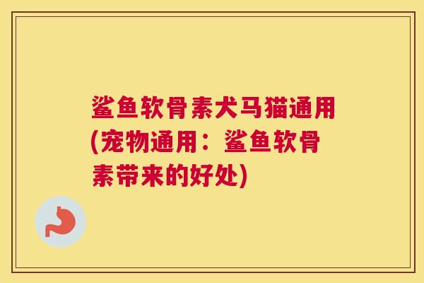 鲨鱼软骨素犬马猫通用(宠物通用:鲨鱼软骨素带来的好处)