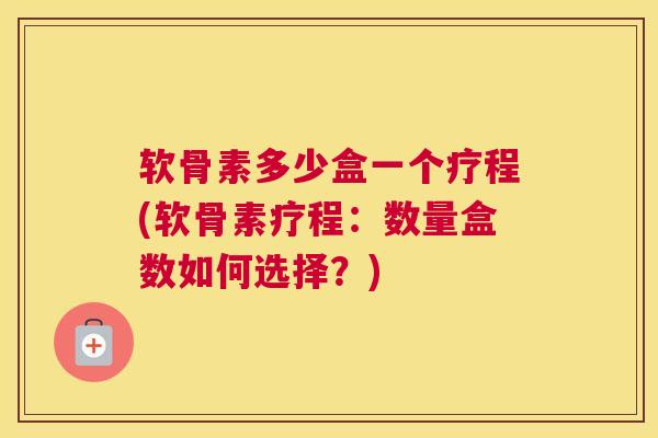 软骨素多少盒一个疗程(软骨素疗程:数量盒数如何选择?) 软骨素多少盒一个疗程(软骨素疗程:数量盒数如何选择?)