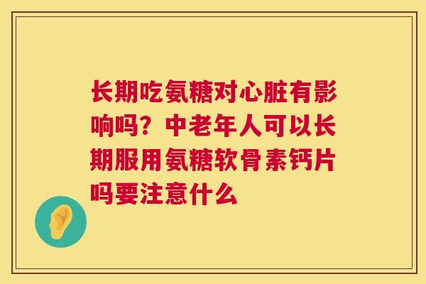 长期吃氨糖对有影响吗?中老年人可以长期服用氨糖软骨素钙片吗要注意什么 长期吃氨糖对有影响吗?中老年人可以长期服用氨糖软骨素钙片吗要注意什么