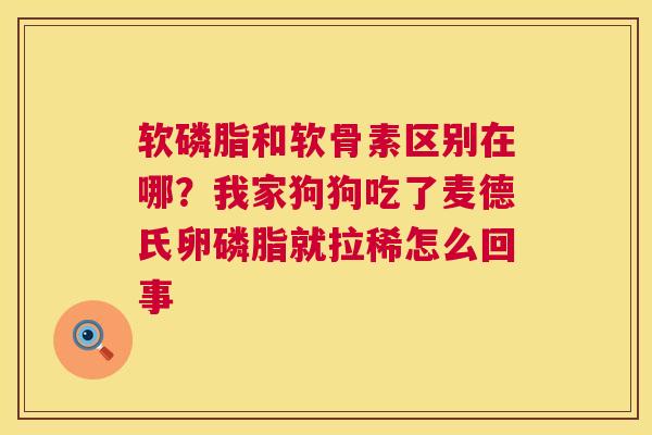 软磷脂和软骨素区别在哪？我家狗狗吃了麦德氏卵磷脂就拉稀怎么回事
