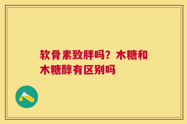 软骨素致胖吗?木糖和木糖醇有区别吗